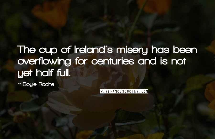 Boyle Roche Quotes: The cup of Ireland's misery has been overflowing for centuries and is not yet half full.