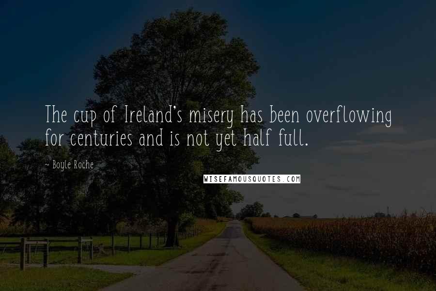 Boyle Roche Quotes: The cup of Ireland's misery has been overflowing for centuries and is not yet half full.
