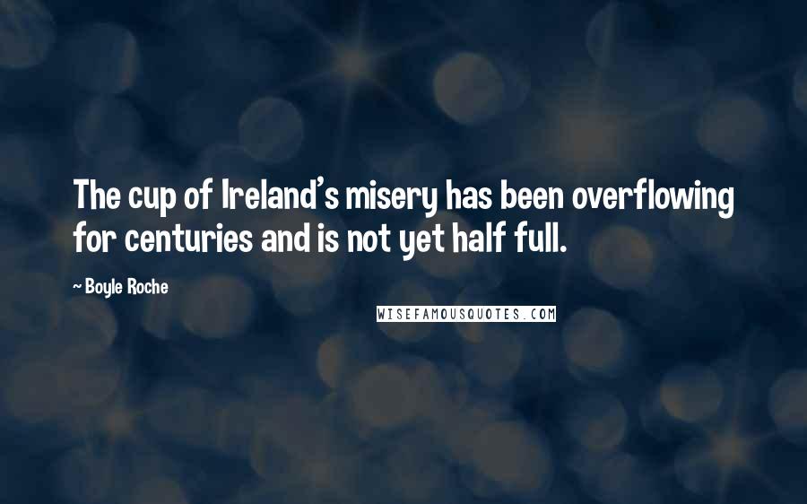 Boyle Roche Quotes: The cup of Ireland's misery has been overflowing for centuries and is not yet half full.
