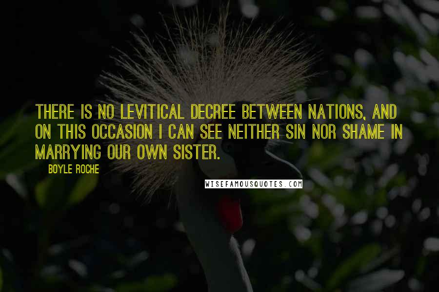 Boyle Roche Quotes: There is no Levitical decree between nations, and on this occasion I can see neither sin nor shame in marrying our own sister.