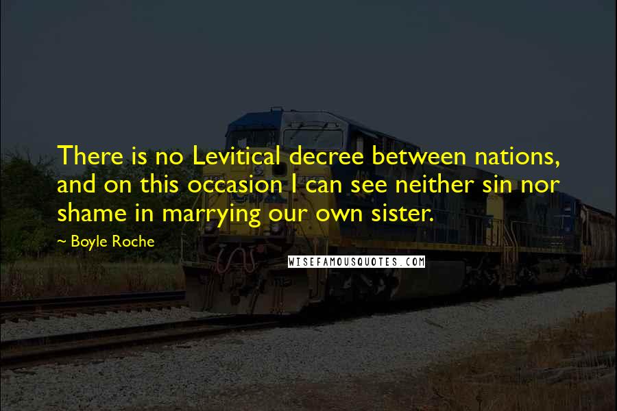 Boyle Roche Quotes: There is no Levitical decree between nations, and on this occasion I can see neither sin nor shame in marrying our own sister.