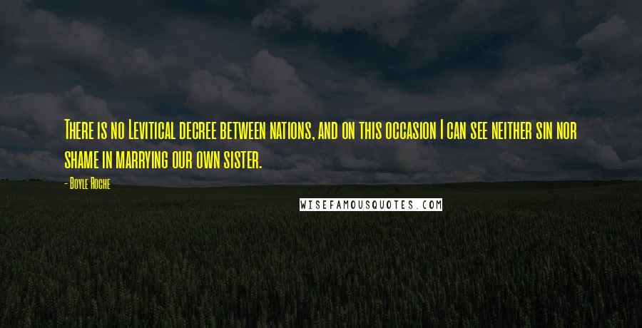 Boyle Roche Quotes: There is no Levitical decree between nations, and on this occasion I can see neither sin nor shame in marrying our own sister.