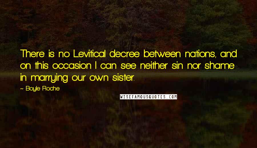 Boyle Roche Quotes: There is no Levitical decree between nations, and on this occasion I can see neither sin nor shame in marrying our own sister.