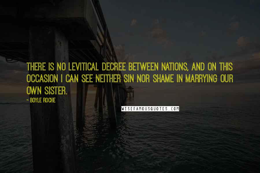 Boyle Roche Quotes: There is no Levitical decree between nations, and on this occasion I can see neither sin nor shame in marrying our own sister.