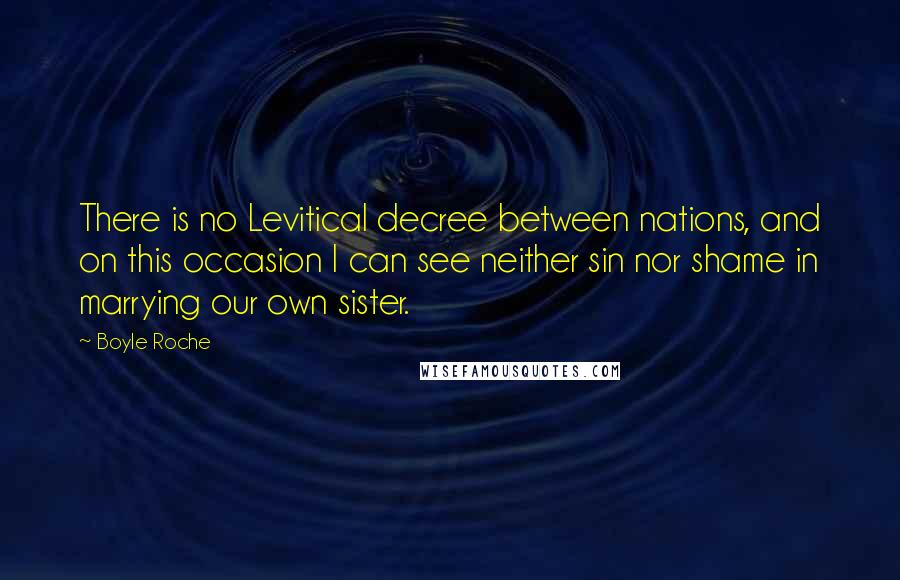 Boyle Roche Quotes: There is no Levitical decree between nations, and on this occasion I can see neither sin nor shame in marrying our own sister.