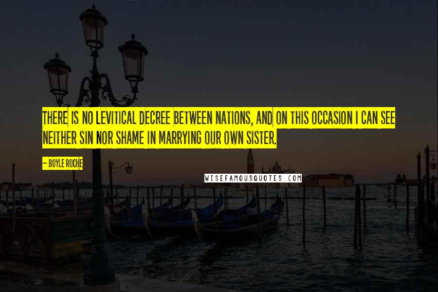 Boyle Roche Quotes: There is no Levitical decree between nations, and on this occasion I can see neither sin nor shame in marrying our own sister.