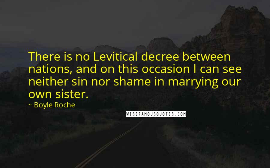 Boyle Roche Quotes: There is no Levitical decree between nations, and on this occasion I can see neither sin nor shame in marrying our own sister.