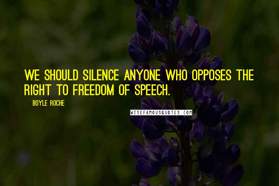 Boyle Roche Quotes: We should silence anyone who opposes the right to freedom of speech.
