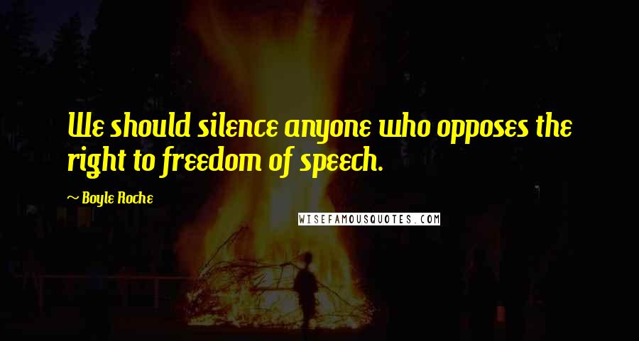 Boyle Roche Quotes: We should silence anyone who opposes the right to freedom of speech.
