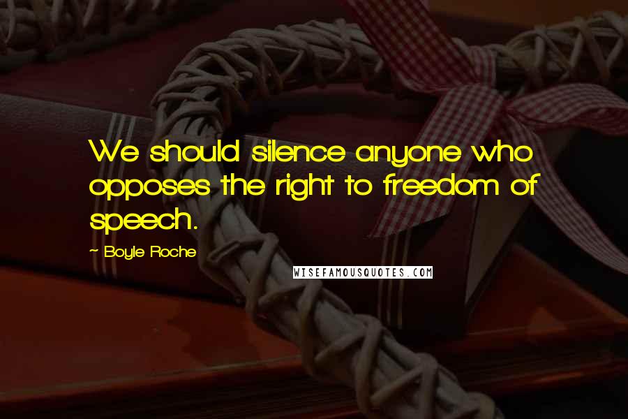 Boyle Roche Quotes: We should silence anyone who opposes the right to freedom of speech.