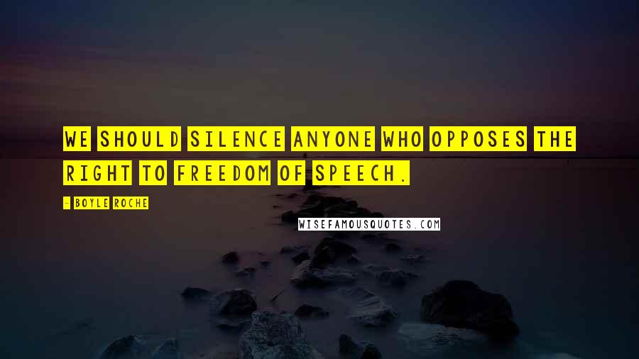 Boyle Roche Quotes: We should silence anyone who opposes the right to freedom of speech.