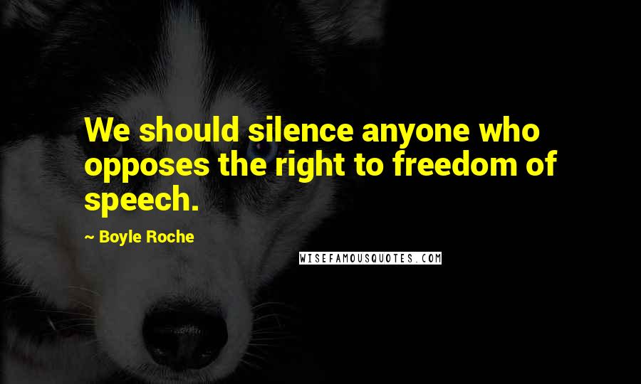 Boyle Roche Quotes: We should silence anyone who opposes the right to freedom of speech.