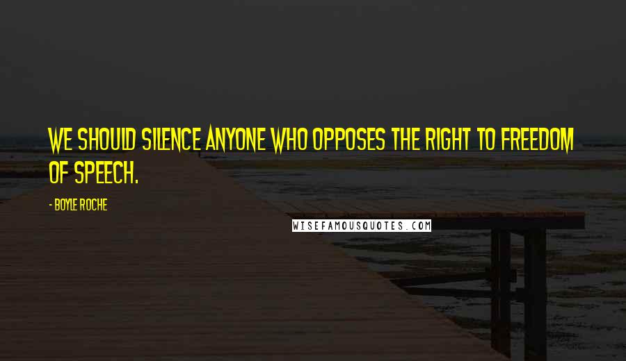 Boyle Roche Quotes: We should silence anyone who opposes the right to freedom of speech.