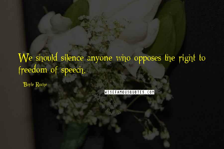 Boyle Roche Quotes: We should silence anyone who opposes the right to freedom of speech.