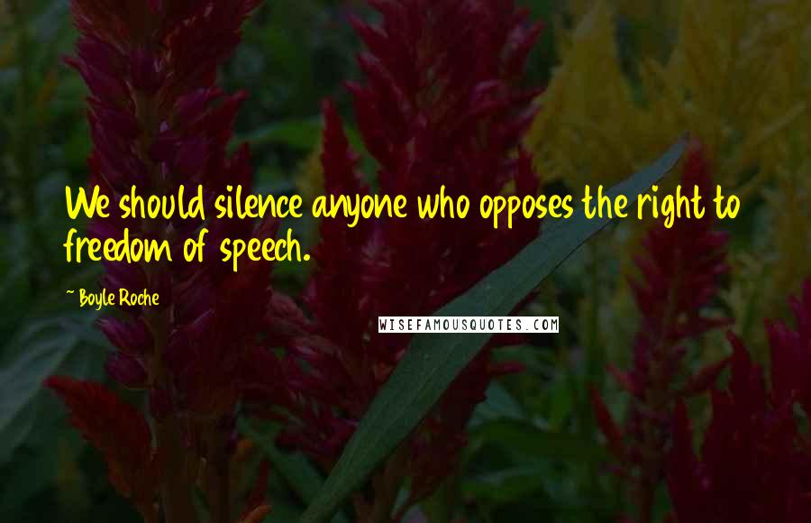 Boyle Roche Quotes: We should silence anyone who opposes the right to freedom of speech.