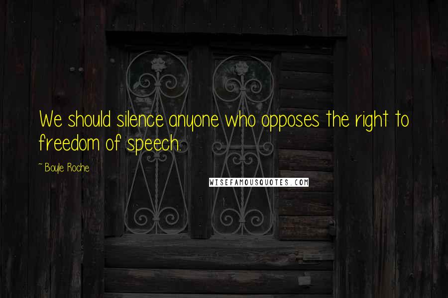 Boyle Roche Quotes: We should silence anyone who opposes the right to freedom of speech.