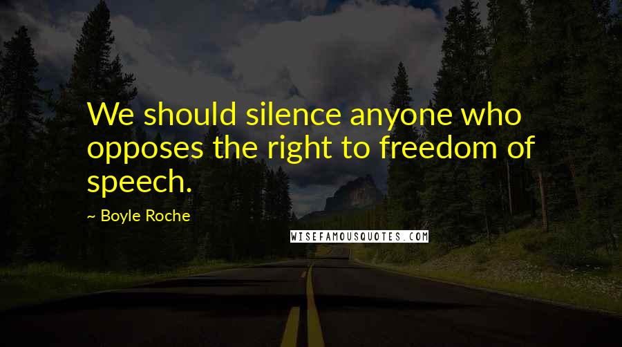 Boyle Roche Quotes: We should silence anyone who opposes the right to freedom of speech.
