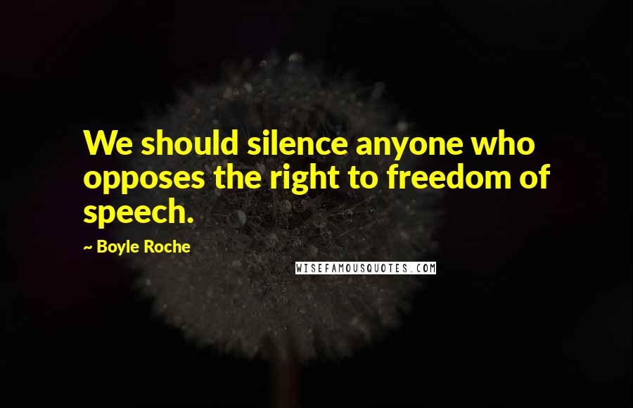 Boyle Roche Quotes: We should silence anyone who opposes the right to freedom of speech.