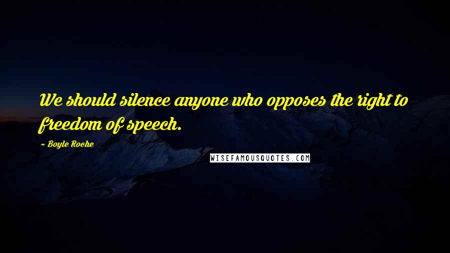 Boyle Roche Quotes: We should silence anyone who opposes the right to freedom of speech.