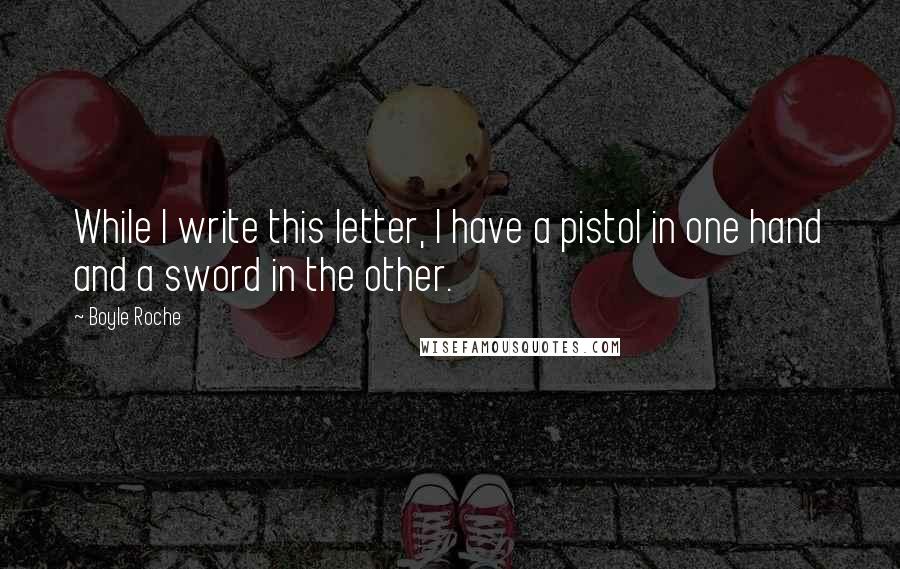 Boyle Roche Quotes: While I write this letter, I have a pistol in one hand and a sword in the other.