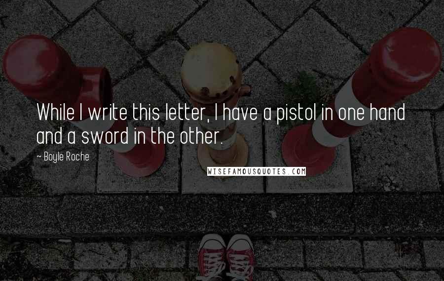 Boyle Roche Quotes: While I write this letter, I have a pistol in one hand and a sword in the other.