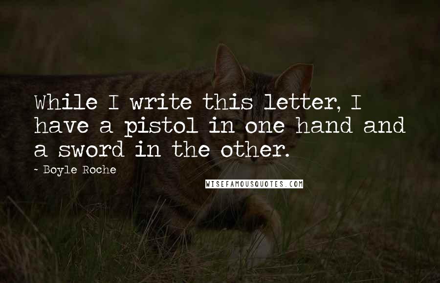 Boyle Roche Quotes: While I write this letter, I have a pistol in one hand and a sword in the other.