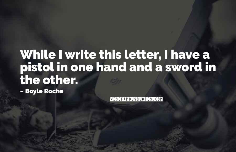 Boyle Roche Quotes: While I write this letter, I have a pistol in one hand and a sword in the other.
