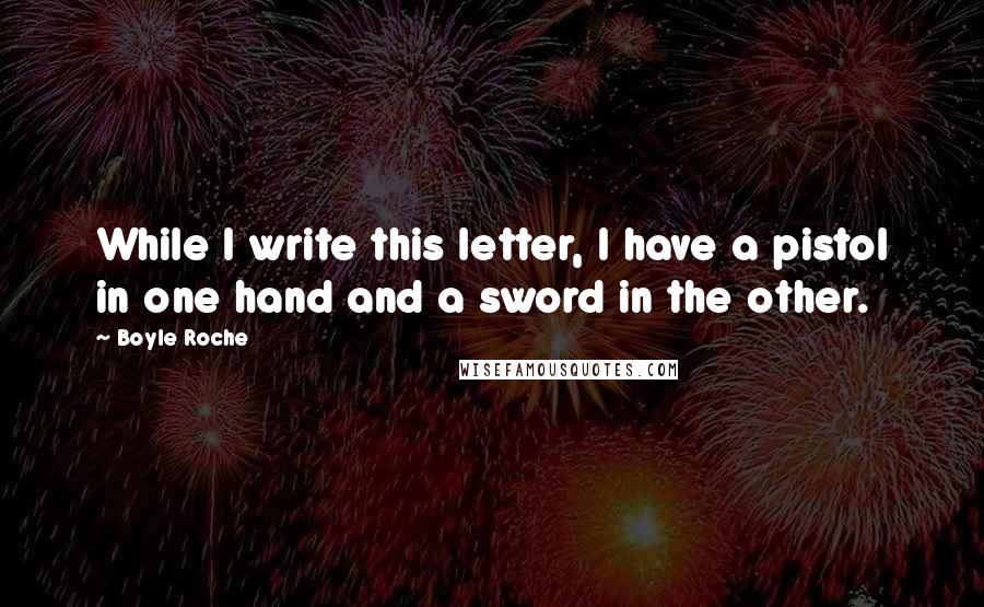 Boyle Roche Quotes: While I write this letter, I have a pistol in one hand and a sword in the other.
