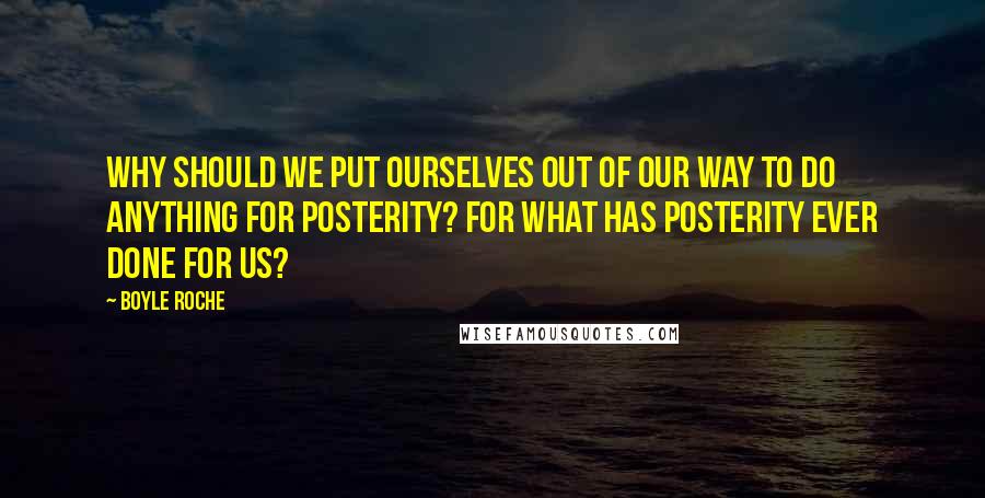 Boyle Roche Quotes: Why should we put ourselves out of our way to do anything for posterity? For what has posterity ever done for us?