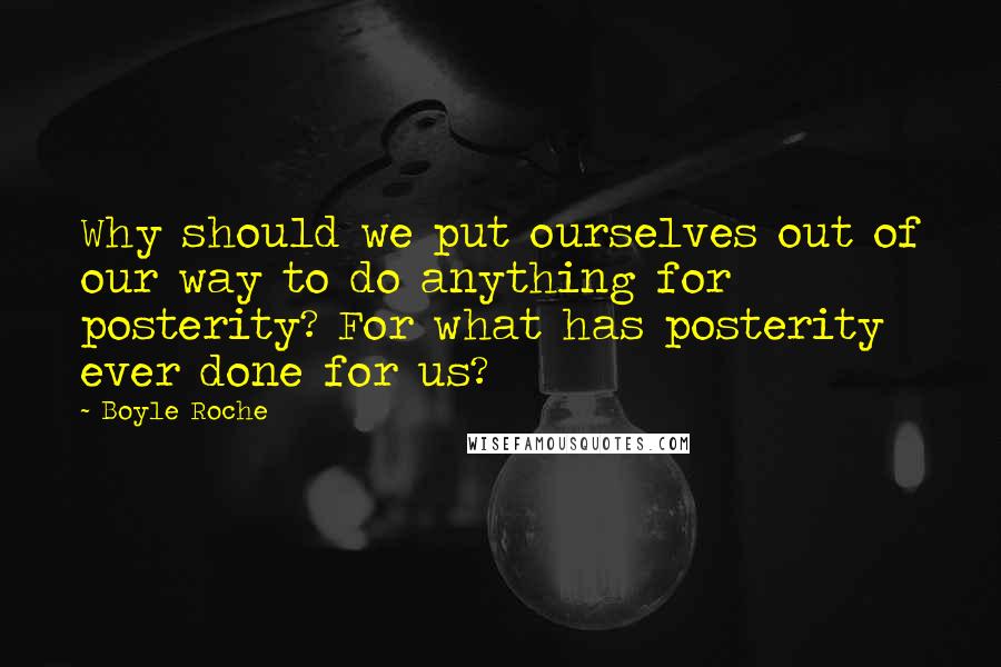 Boyle Roche Quotes: Why should we put ourselves out of our way to do anything for posterity? For what has posterity ever done for us?