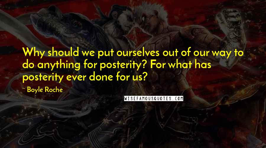 Boyle Roche Quotes: Why should we put ourselves out of our way to do anything for posterity? For what has posterity ever done for us?