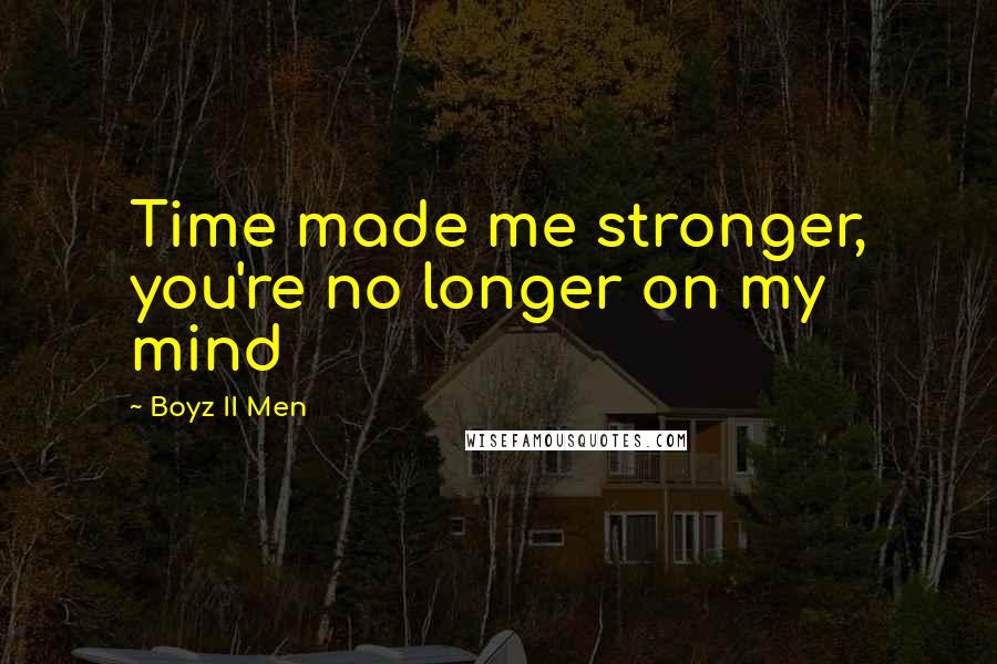 Boyz II Men Quotes: Time made me stronger, you're no longer on my mind