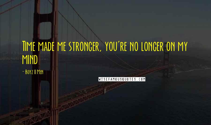 Boyz II Men Quotes: Time made me stronger, you're no longer on my mind