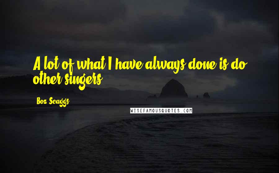 Boz Scaggs Quotes: A lot of what I have always done is do other singers.