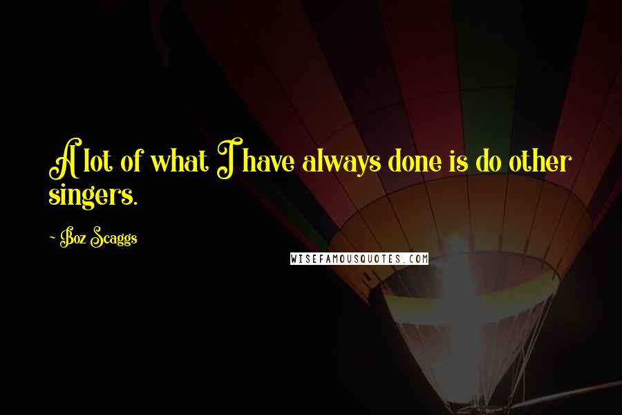 Boz Scaggs Quotes: A lot of what I have always done is do other singers.