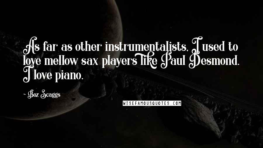 Boz Scaggs Quotes: As far as other instrumentalists, I used to love mellow sax players like Paul Desmond. I love piano.