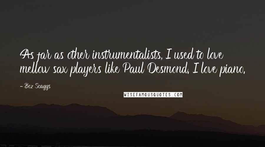 Boz Scaggs Quotes: As far as other instrumentalists, I used to love mellow sax players like Paul Desmond. I love piano.