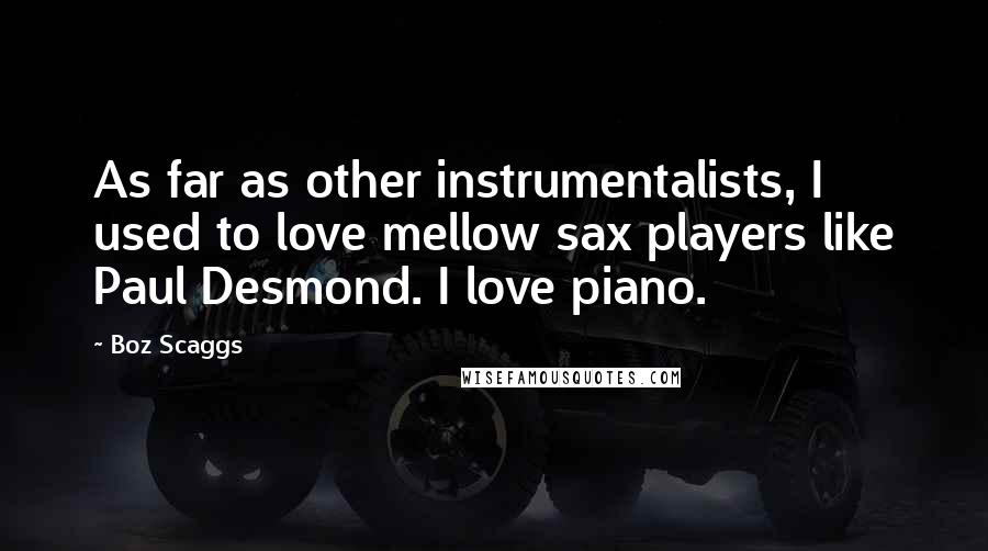 Boz Scaggs Quotes: As far as other instrumentalists, I used to love mellow sax players like Paul Desmond. I love piano.