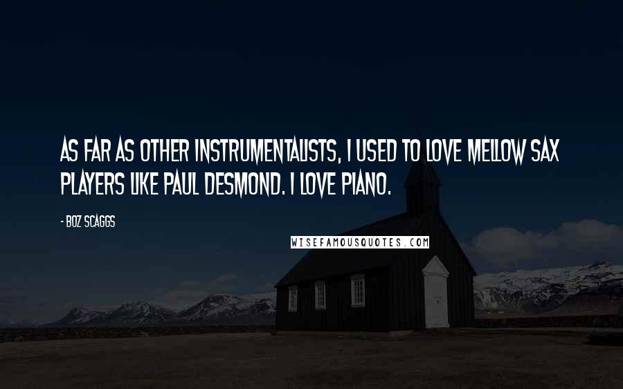 Boz Scaggs Quotes: As far as other instrumentalists, I used to love mellow sax players like Paul Desmond. I love piano.