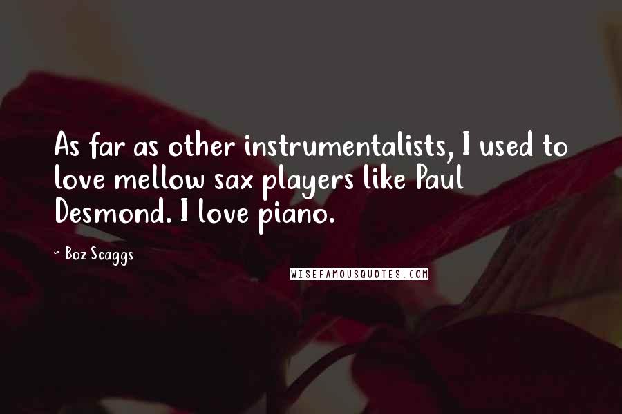 Boz Scaggs Quotes: As far as other instrumentalists, I used to love mellow sax players like Paul Desmond. I love piano.