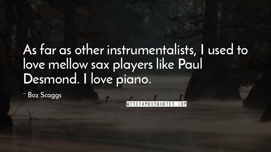 Boz Scaggs Quotes: As far as other instrumentalists, I used to love mellow sax players like Paul Desmond. I love piano.