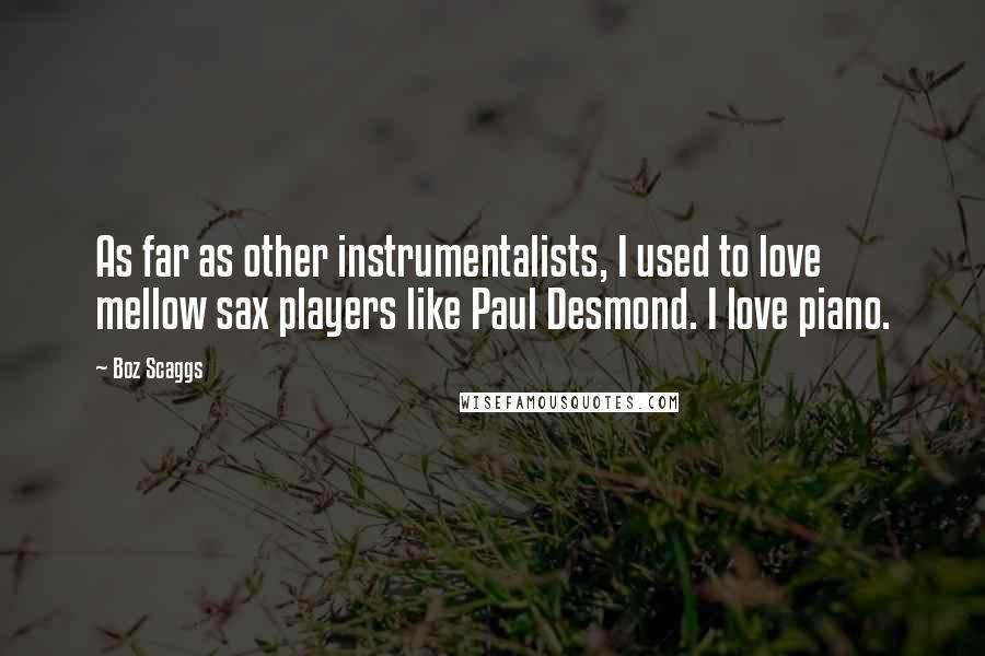 Boz Scaggs Quotes: As far as other instrumentalists, I used to love mellow sax players like Paul Desmond. I love piano.