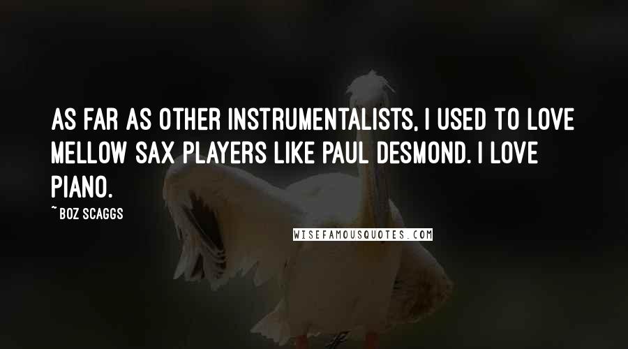 Boz Scaggs Quotes: As far as other instrumentalists, I used to love mellow sax players like Paul Desmond. I love piano.