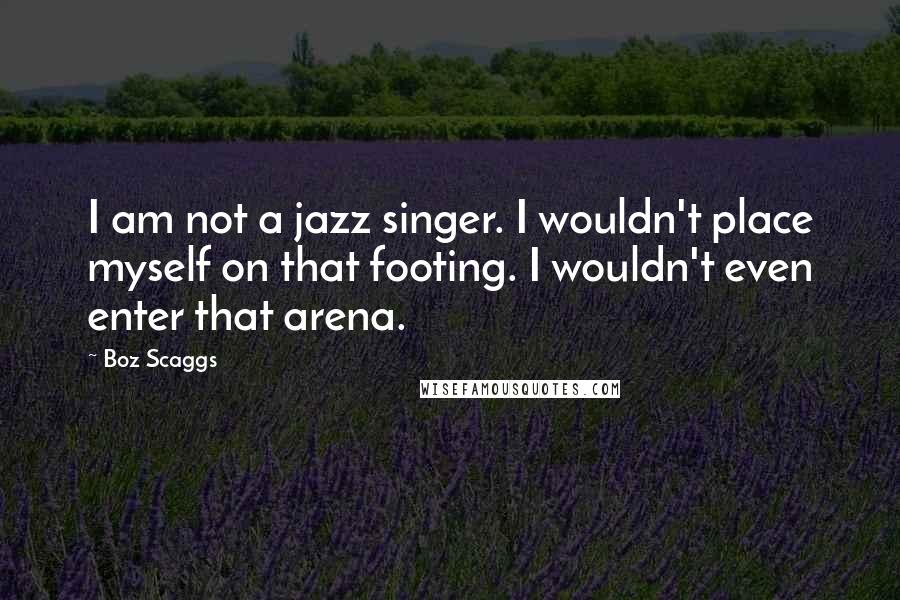 Boz Scaggs Quotes: I am not a jazz singer. I wouldn't place myself on that footing. I wouldn't even enter that arena.