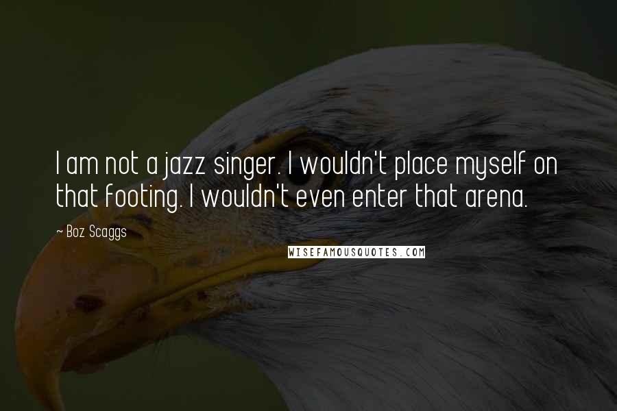 Boz Scaggs Quotes: I am not a jazz singer. I wouldn't place myself on that footing. I wouldn't even enter that arena.