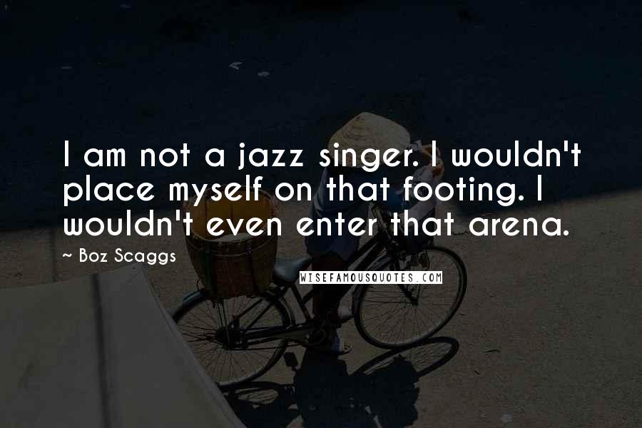 Boz Scaggs Quotes: I am not a jazz singer. I wouldn't place myself on that footing. I wouldn't even enter that arena.