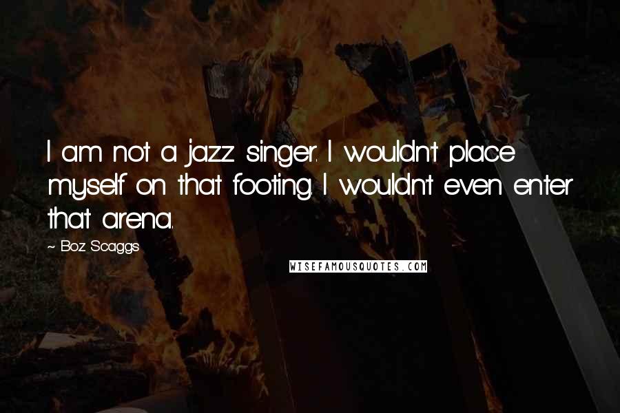 Boz Scaggs Quotes: I am not a jazz singer. I wouldn't place myself on that footing. I wouldn't even enter that arena.