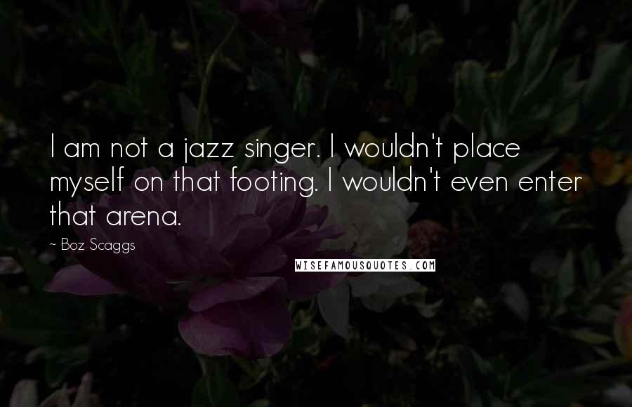 Boz Scaggs Quotes: I am not a jazz singer. I wouldn't place myself on that footing. I wouldn't even enter that arena.