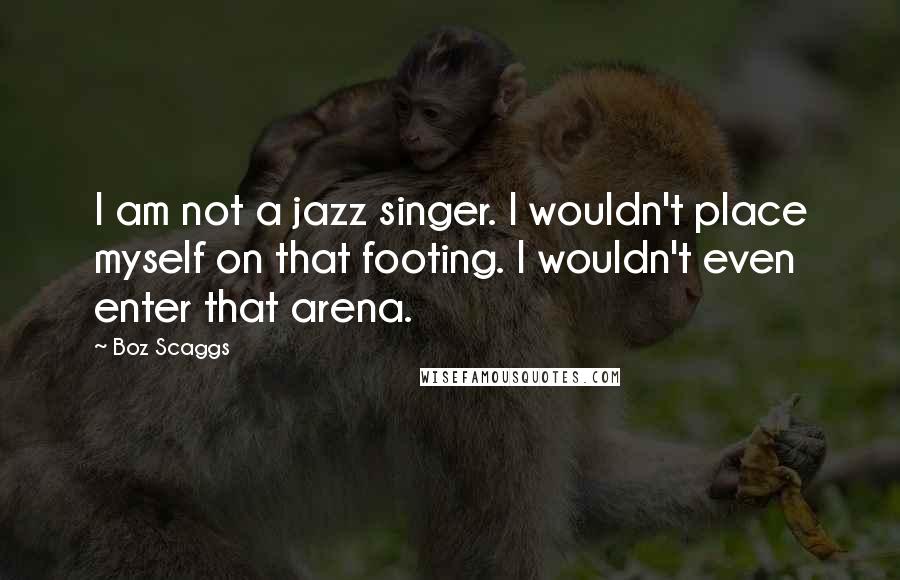 Boz Scaggs Quotes: I am not a jazz singer. I wouldn't place myself on that footing. I wouldn't even enter that arena.