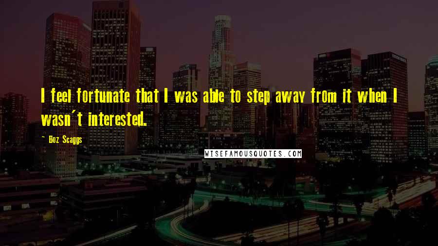 Boz Scaggs Quotes: I feel fortunate that I was able to step away from it when I wasn't interested.